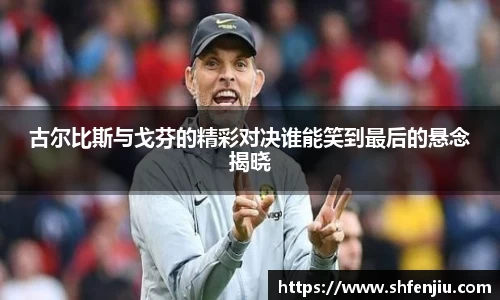 古尔比斯与戈芬的精彩对决谁能笑到最后的悬念揭晓