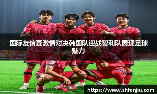 国际友谊赛激情对决韩国队迎战智利队展现足球魅力
